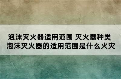 泡沫灭火器适用范围 灭火器种类 泡沫灭火器的适用范围是什么火灾